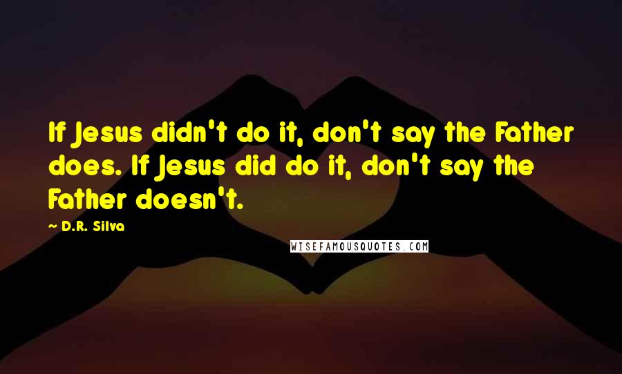 D.R. Silva Quotes: If Jesus didn't do it, don't say the Father does. If Jesus did do it, don't say the Father doesn't.