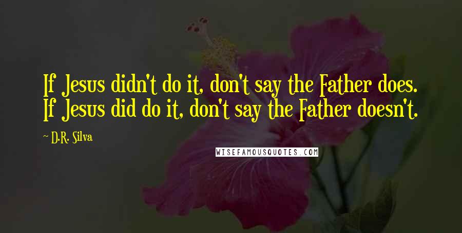 D.R. Silva Quotes: If Jesus didn't do it, don't say the Father does. If Jesus did do it, don't say the Father doesn't.