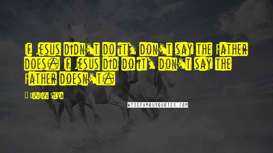 D.R. Silva Quotes: If Jesus didn't do it, don't say the Father does. If Jesus did do it, don't say the Father doesn't.