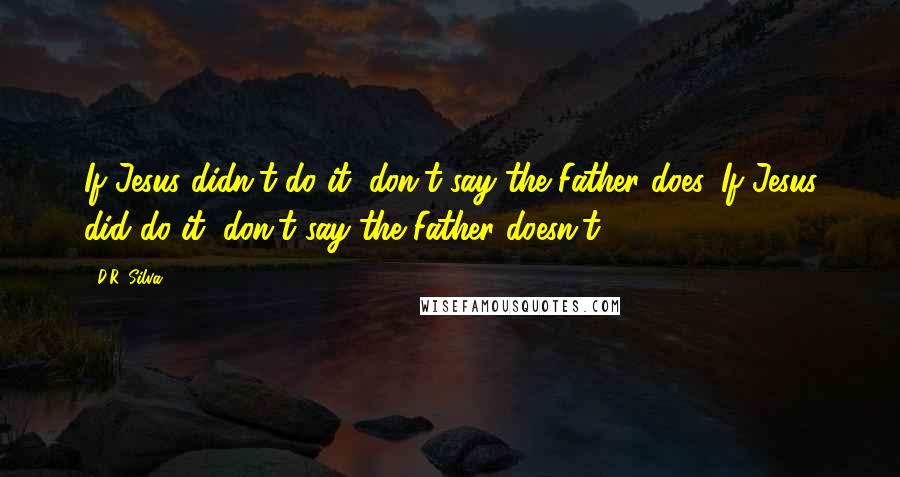 D.R. Silva Quotes: If Jesus didn't do it, don't say the Father does. If Jesus did do it, don't say the Father doesn't.