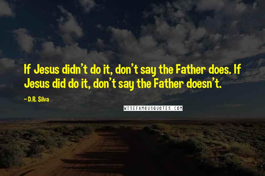 D.R. Silva Quotes: If Jesus didn't do it, don't say the Father does. If Jesus did do it, don't say the Father doesn't.