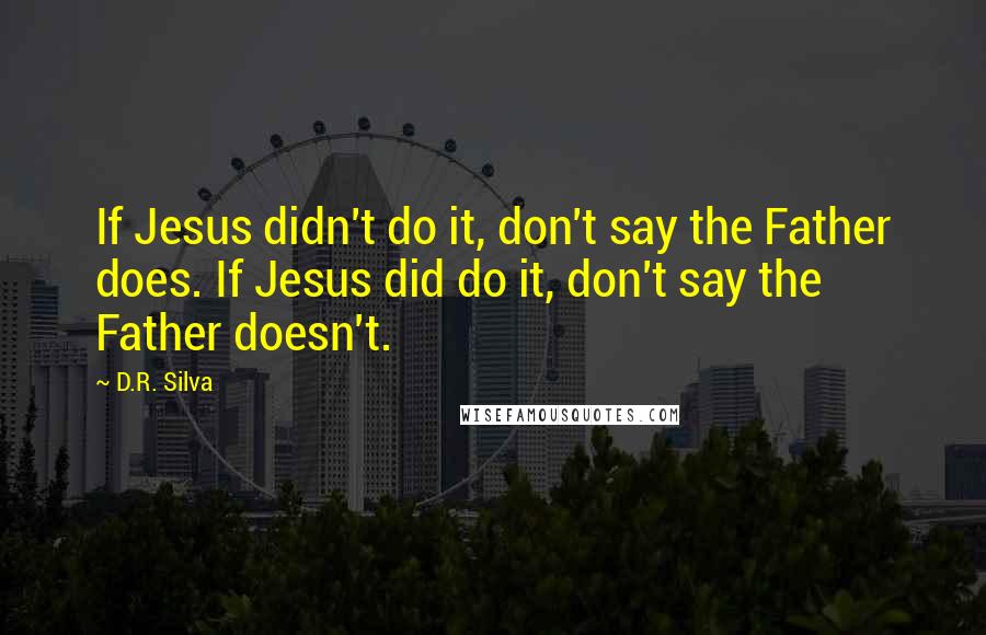 D.R. Silva Quotes: If Jesus didn't do it, don't say the Father does. If Jesus did do it, don't say the Father doesn't.