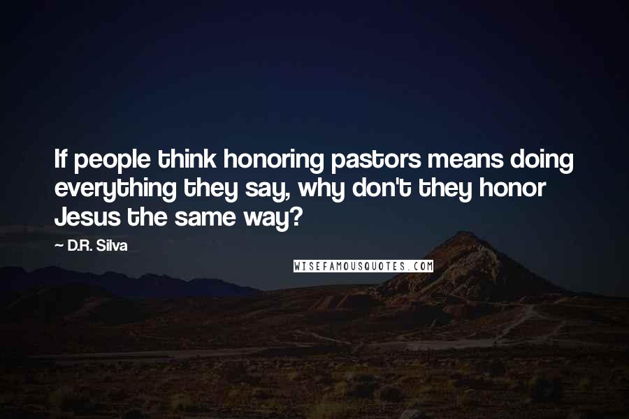 D.R. Silva Quotes: If people think honoring pastors means doing everything they say, why don't they honor Jesus the same way?