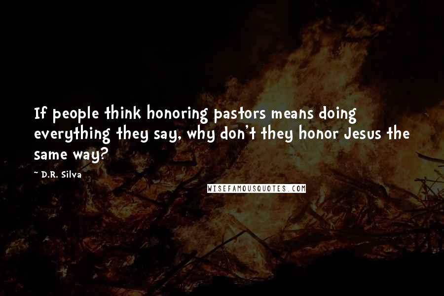 D.R. Silva Quotes: If people think honoring pastors means doing everything they say, why don't they honor Jesus the same way?