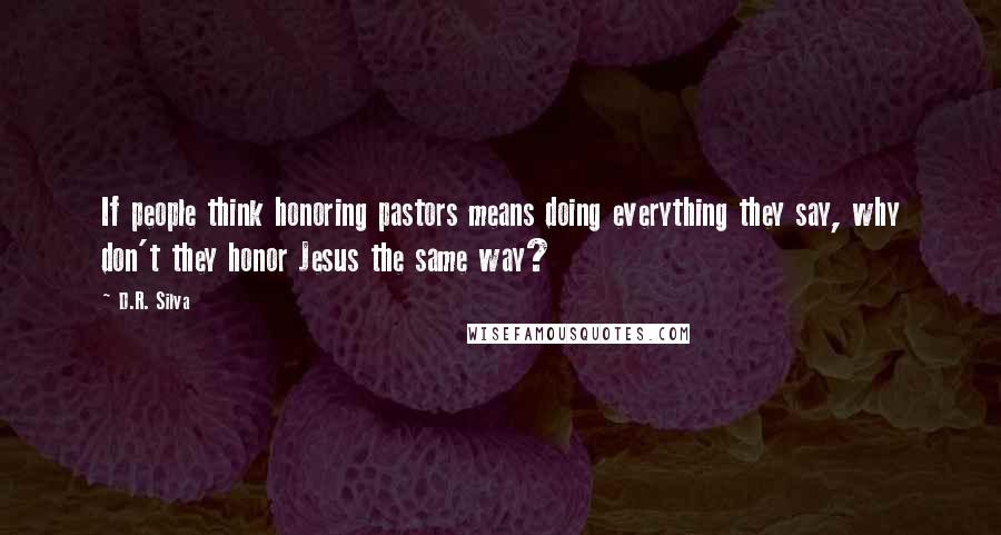 D.R. Silva Quotes: If people think honoring pastors means doing everything they say, why don't they honor Jesus the same way?