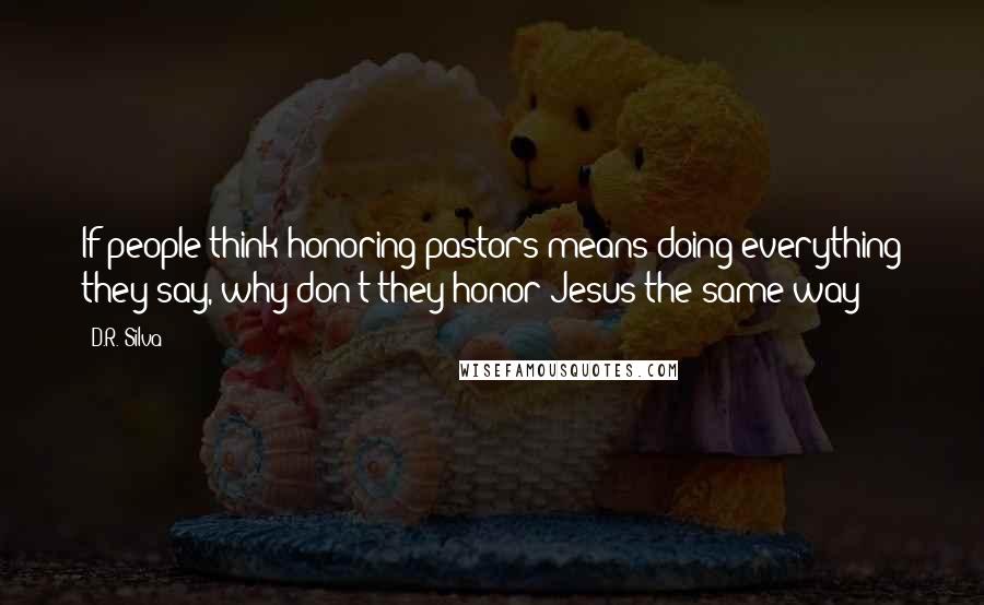 D.R. Silva Quotes: If people think honoring pastors means doing everything they say, why don't they honor Jesus the same way?