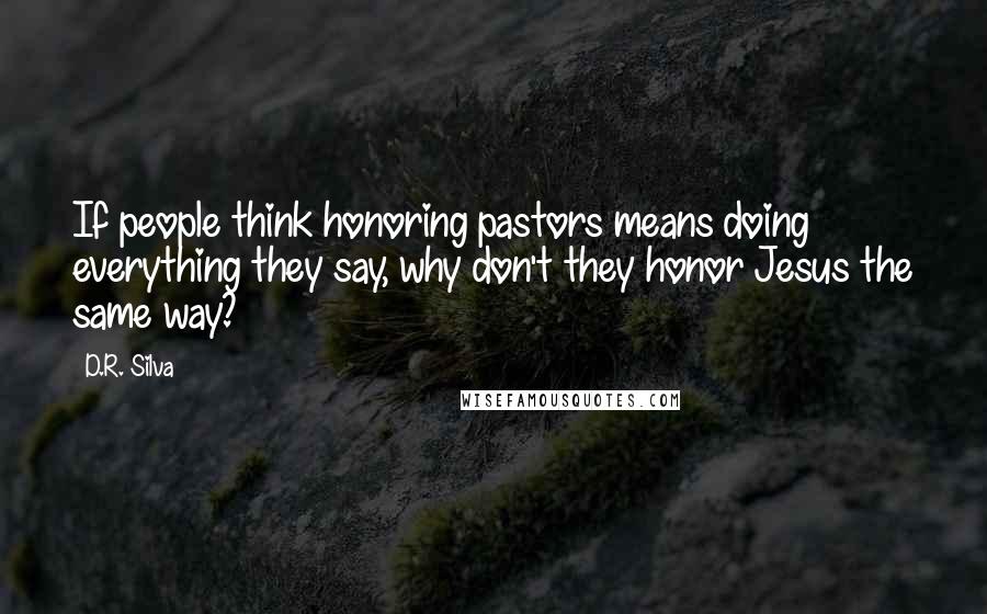 D.R. Silva Quotes: If people think honoring pastors means doing everything they say, why don't they honor Jesus the same way?