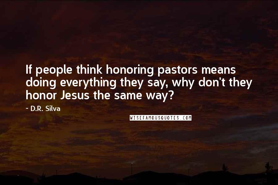 D.R. Silva Quotes: If people think honoring pastors means doing everything they say, why don't they honor Jesus the same way?