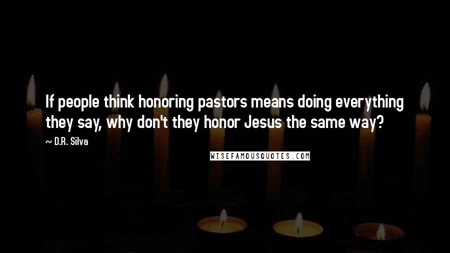 D.R. Silva Quotes: If people think honoring pastors means doing everything they say, why don't they honor Jesus the same way?