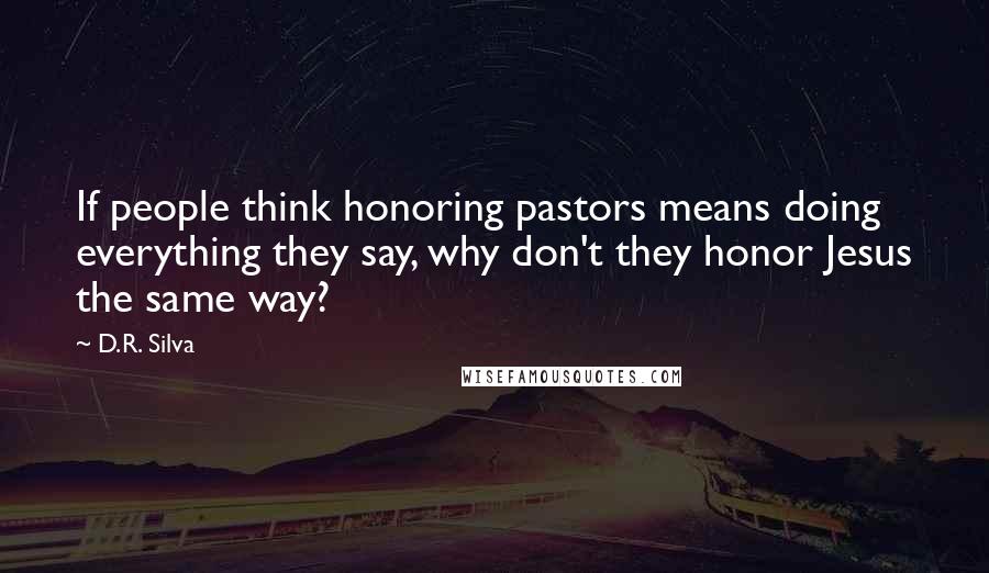 D.R. Silva Quotes: If people think honoring pastors means doing everything they say, why don't they honor Jesus the same way?