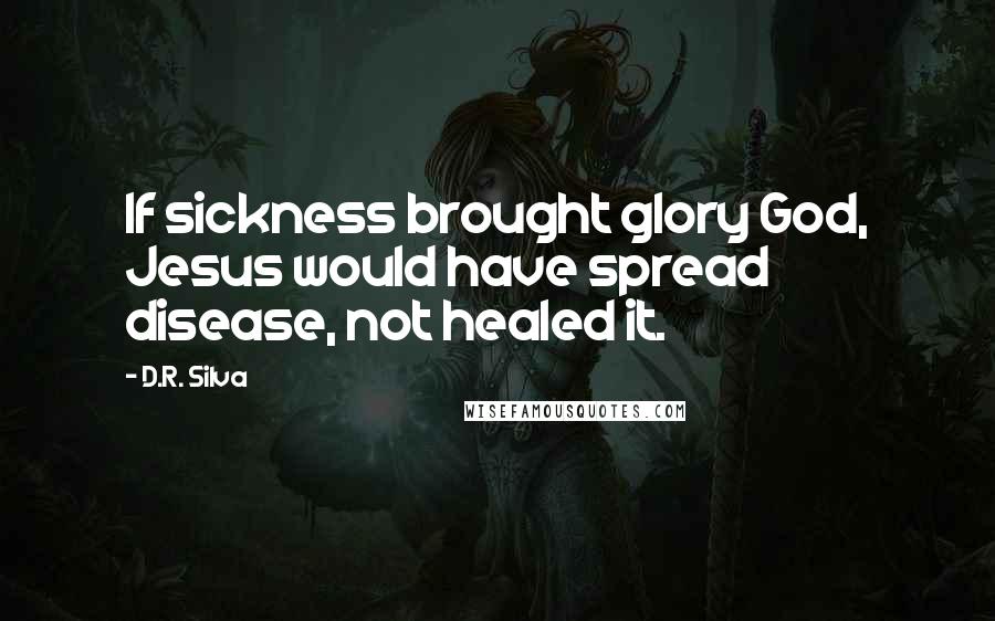 D.R. Silva Quotes: If sickness brought glory God, Jesus would have spread disease, not healed it.