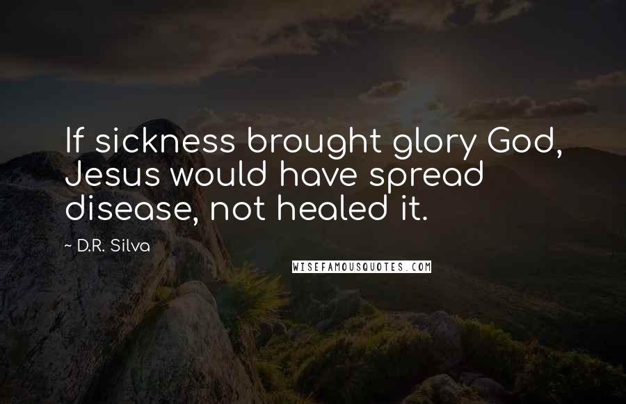 D.R. Silva Quotes: If sickness brought glory God, Jesus would have spread disease, not healed it.