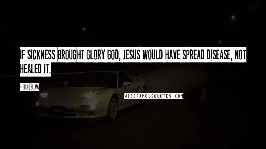 D.R. Silva Quotes: If sickness brought glory God, Jesus would have spread disease, not healed it.