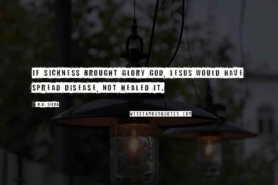 D.R. Silva Quotes: If sickness brought glory God, Jesus would have spread disease, not healed it.