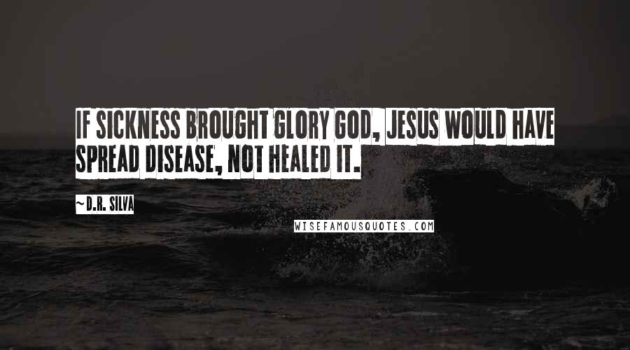 D.R. Silva Quotes: If sickness brought glory God, Jesus would have spread disease, not healed it.
