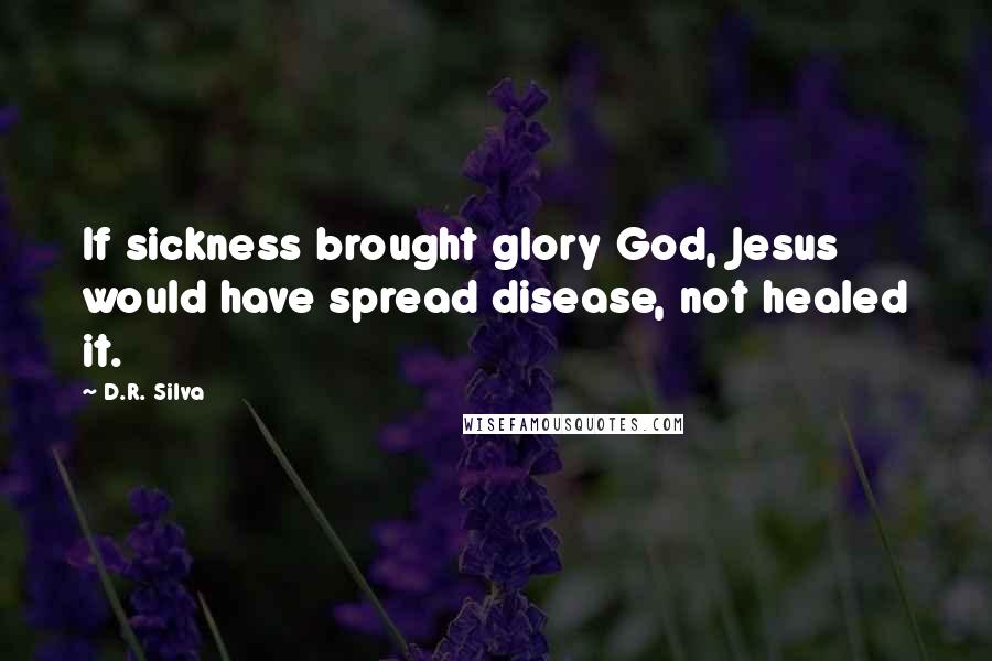 D.R. Silva Quotes: If sickness brought glory God, Jesus would have spread disease, not healed it.