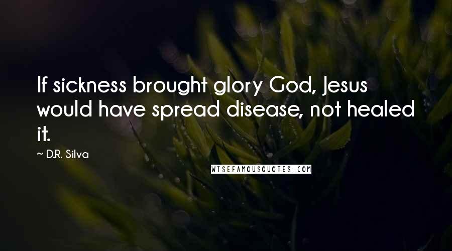 D.R. Silva Quotes: If sickness brought glory God, Jesus would have spread disease, not healed it.