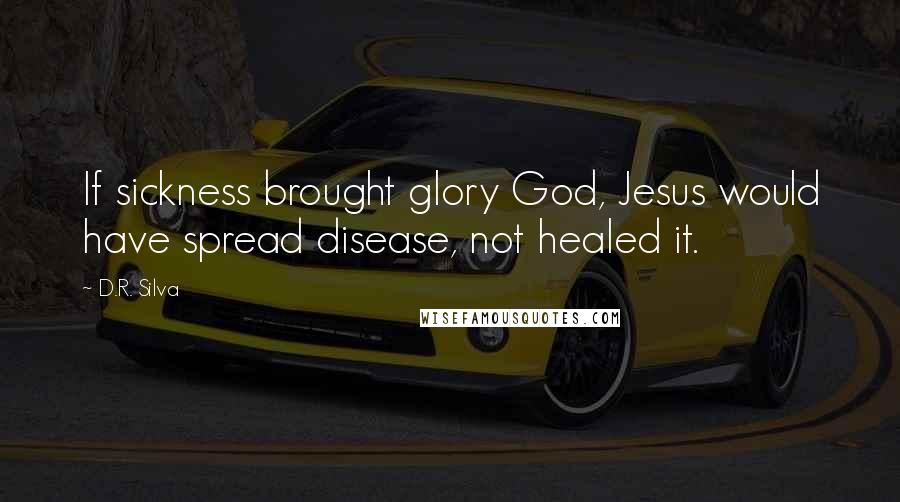 D.R. Silva Quotes: If sickness brought glory God, Jesus would have spread disease, not healed it.