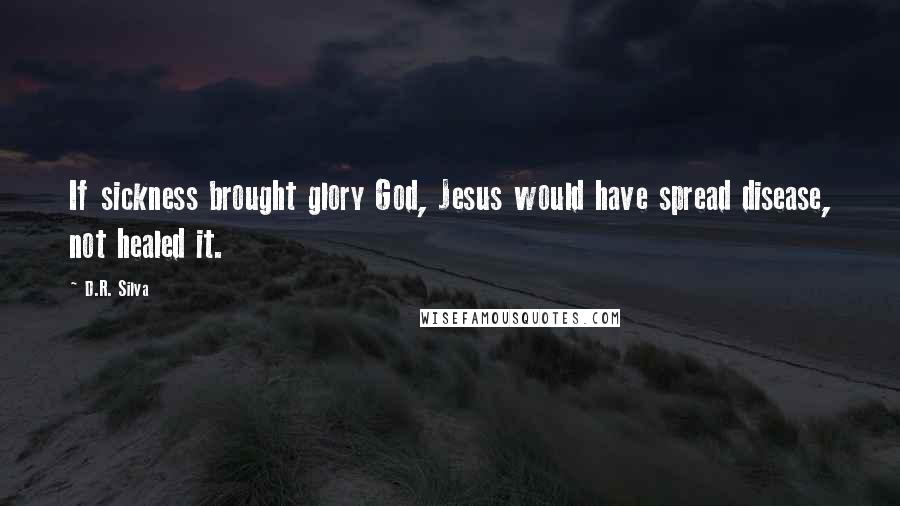 D.R. Silva Quotes: If sickness brought glory God, Jesus would have spread disease, not healed it.