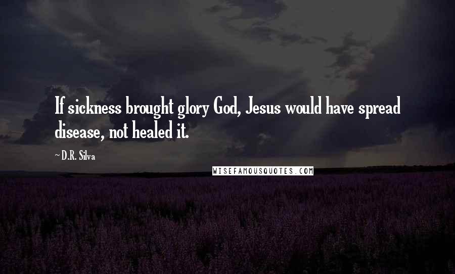 D.R. Silva Quotes: If sickness brought glory God, Jesus would have spread disease, not healed it.