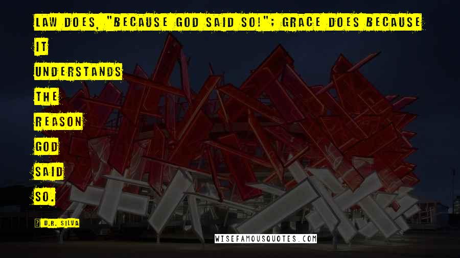 D.R. Silva Quotes: Law does, "because God said so!"; Grace does because it understands the reason God said so.