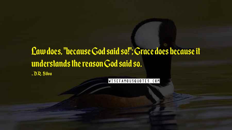 D.R. Silva Quotes: Law does, "because God said so!"; Grace does because it understands the reason God said so.