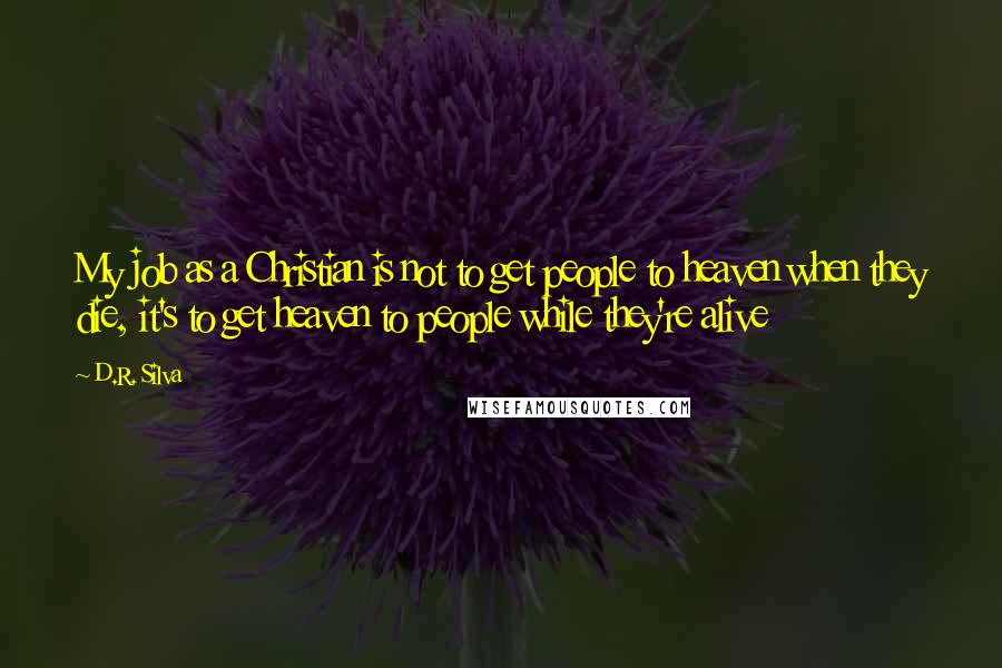 D.R. Silva Quotes: My job as a Christian is not to get people to heaven when they die, it's to get heaven to people while they're alive