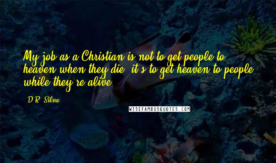 D.R. Silva Quotes: My job as a Christian is not to get people to heaven when they die, it's to get heaven to people while they're alive