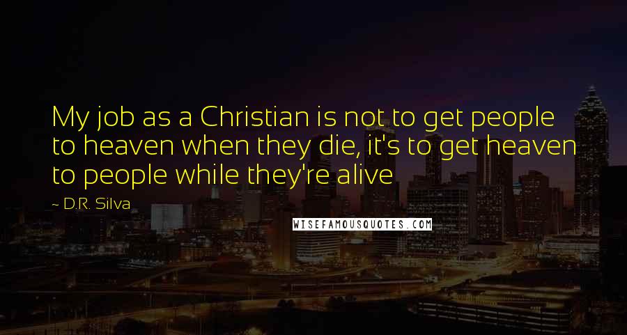 D.R. Silva Quotes: My job as a Christian is not to get people to heaven when they die, it's to get heaven to people while they're alive