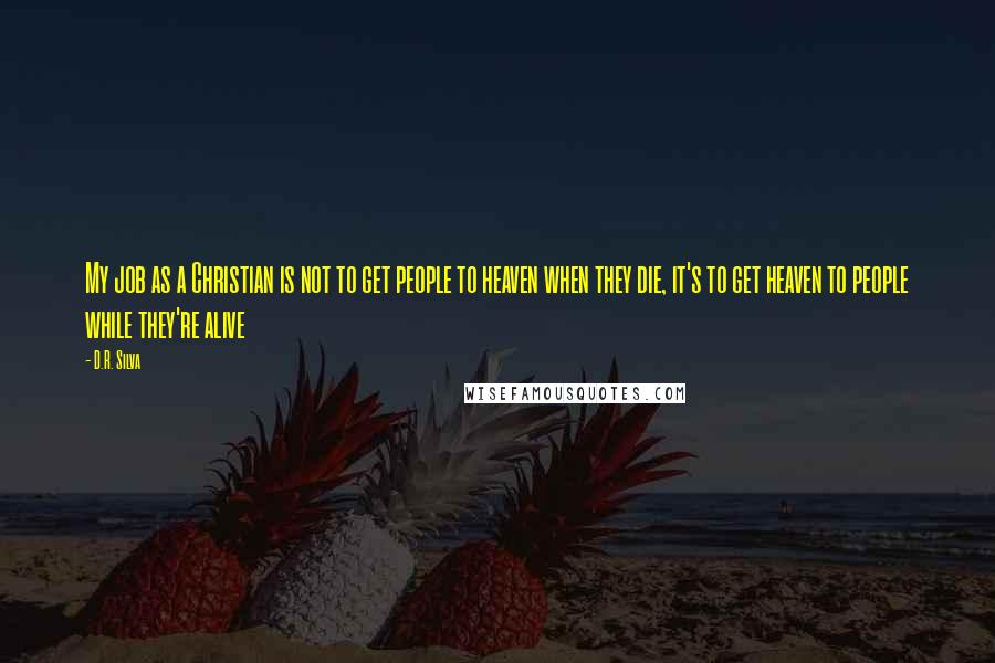 D.R. Silva Quotes: My job as a Christian is not to get people to heaven when they die, it's to get heaven to people while they're alive