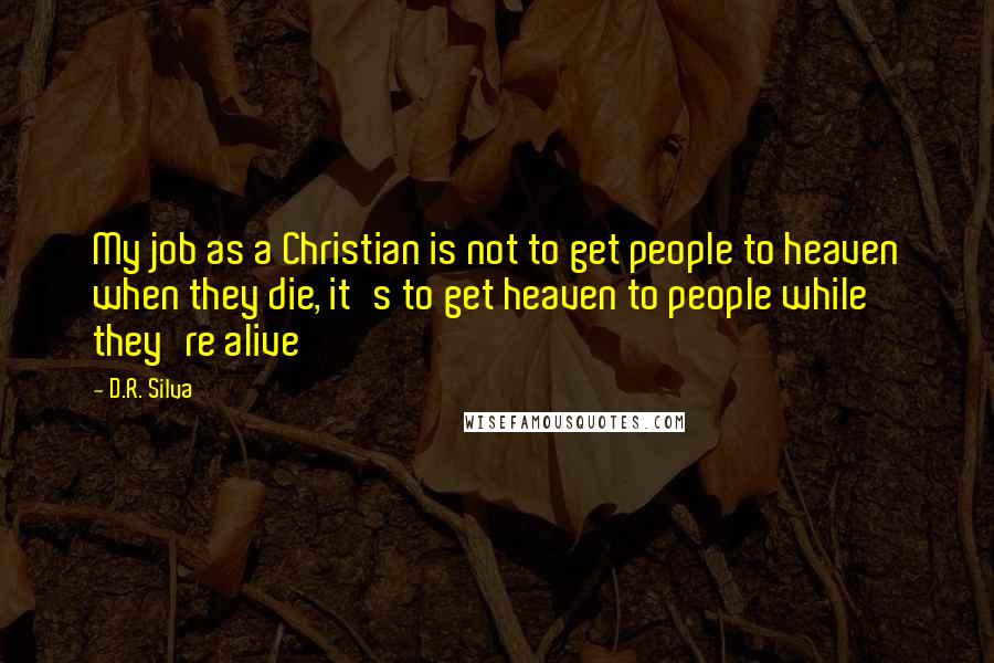 D.R. Silva Quotes: My job as a Christian is not to get people to heaven when they die, it's to get heaven to people while they're alive