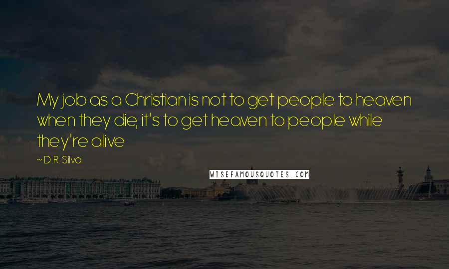 D.R. Silva Quotes: My job as a Christian is not to get people to heaven when they die, it's to get heaven to people while they're alive