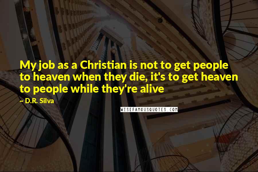 D.R. Silva Quotes: My job as a Christian is not to get people to heaven when they die, it's to get heaven to people while they're alive