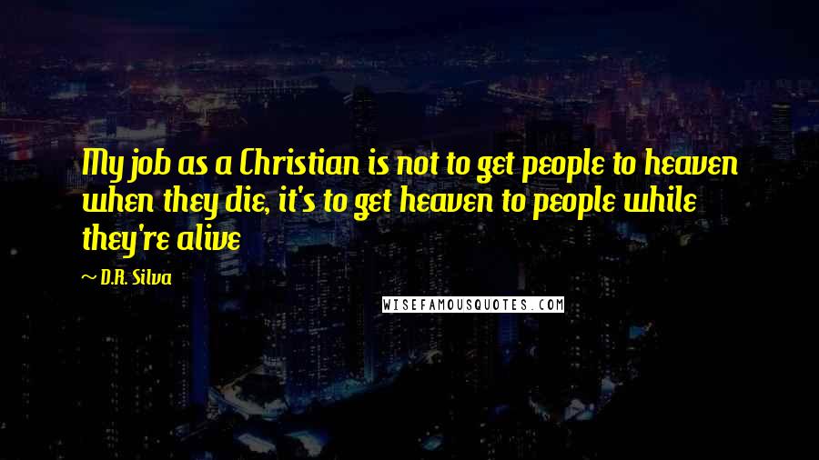 D.R. Silva Quotes: My job as a Christian is not to get people to heaven when they die, it's to get heaven to people while they're alive