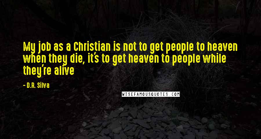 D.R. Silva Quotes: My job as a Christian is not to get people to heaven when they die, it's to get heaven to people while they're alive