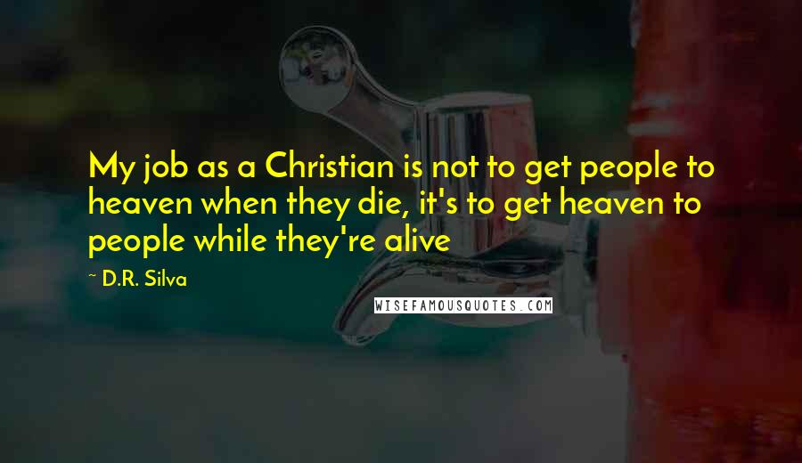 D.R. Silva Quotes: My job as a Christian is not to get people to heaven when they die, it's to get heaven to people while they're alive