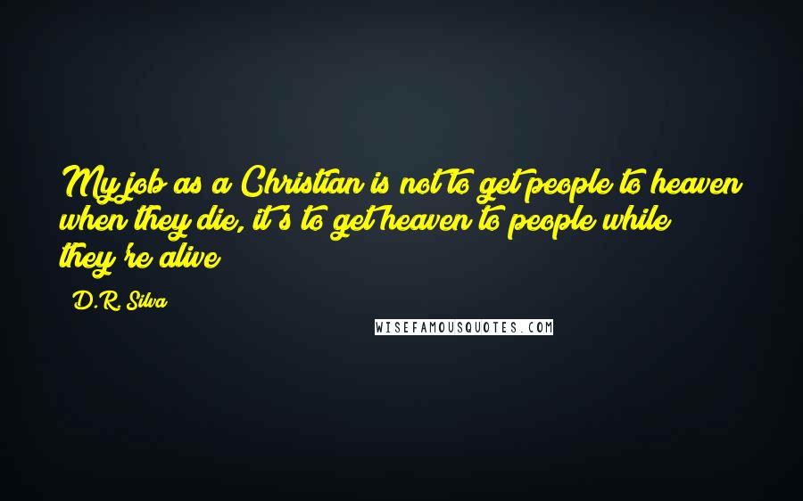 D.R. Silva Quotes: My job as a Christian is not to get people to heaven when they die, it's to get heaven to people while they're alive