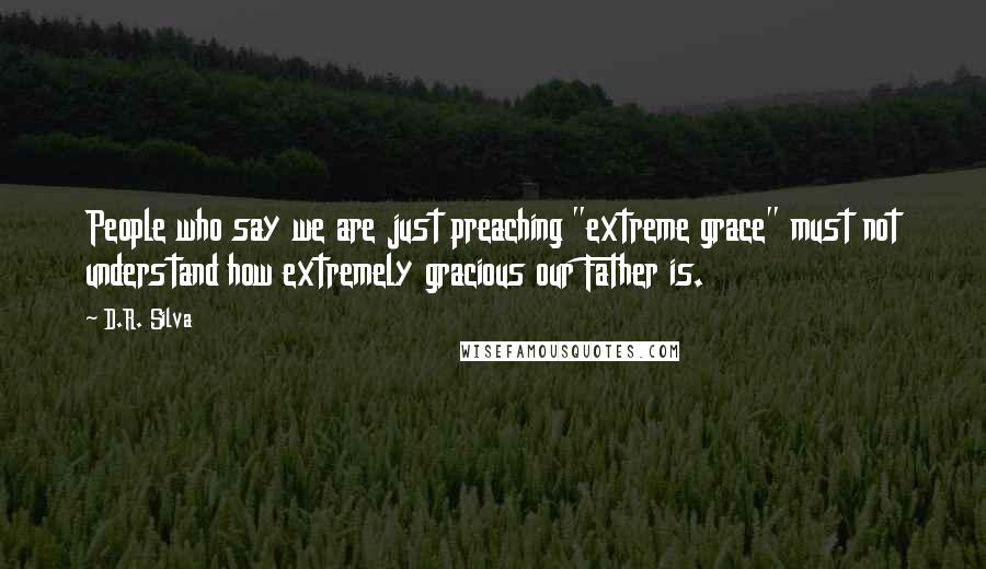 D.R. Silva Quotes: People who say we are just preaching "extreme grace" must not understand how extremely gracious our Father is.