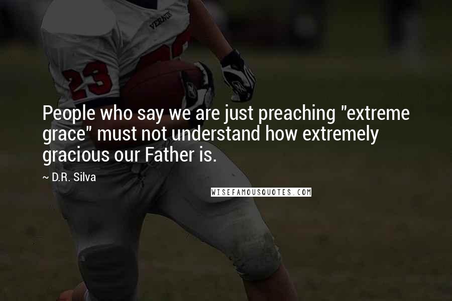 D.R. Silva Quotes: People who say we are just preaching "extreme grace" must not understand how extremely gracious our Father is.