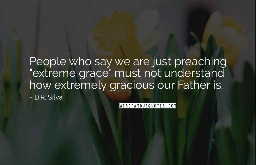 D.R. Silva Quotes: People who say we are just preaching "extreme grace" must not understand how extremely gracious our Father is.