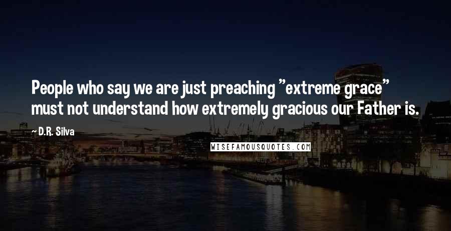 D.R. Silva Quotes: People who say we are just preaching "extreme grace" must not understand how extremely gracious our Father is.