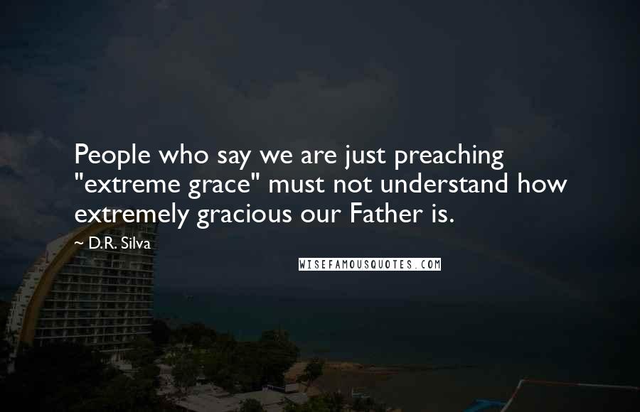 D.R. Silva Quotes: People who say we are just preaching "extreme grace" must not understand how extremely gracious our Father is.