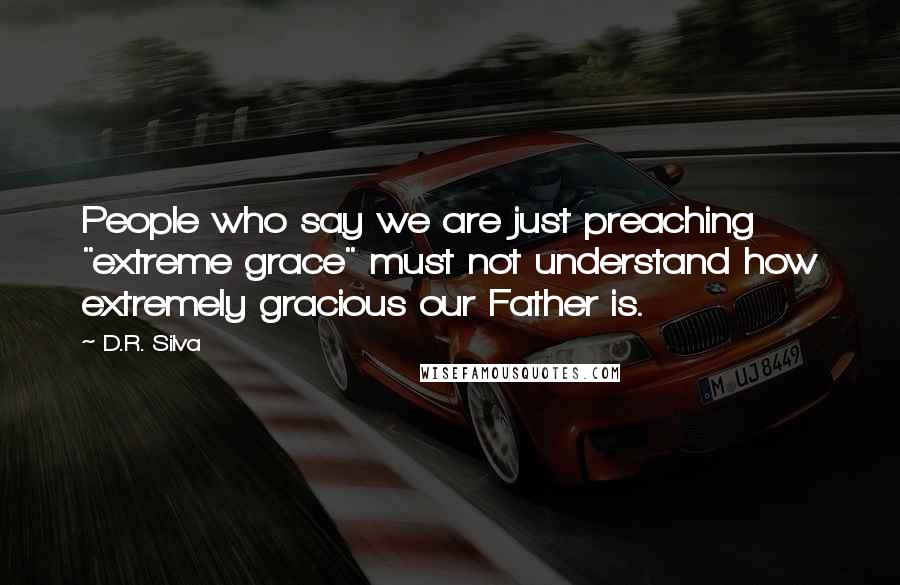 D.R. Silva Quotes: People who say we are just preaching "extreme grace" must not understand how extremely gracious our Father is.