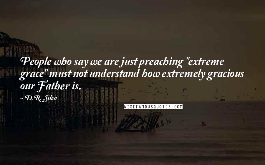 D.R. Silva Quotes: People who say we are just preaching "extreme grace" must not understand how extremely gracious our Father is.