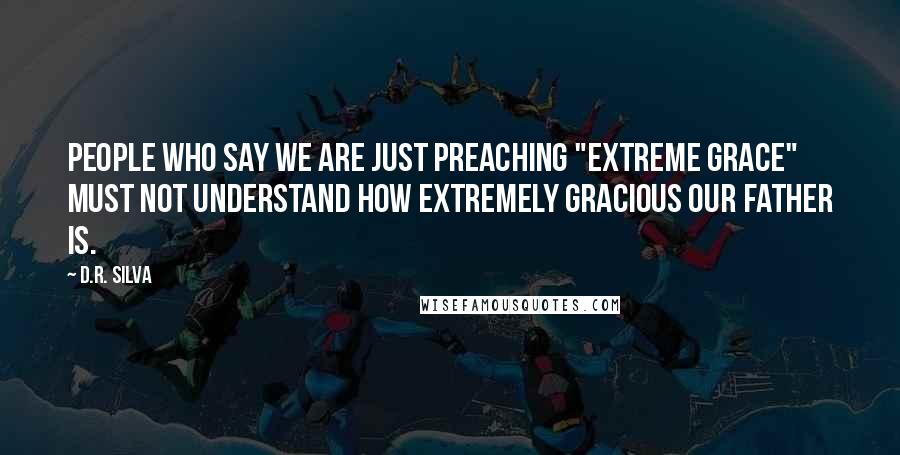 D.R. Silva Quotes: People who say we are just preaching "extreme grace" must not understand how extremely gracious our Father is.