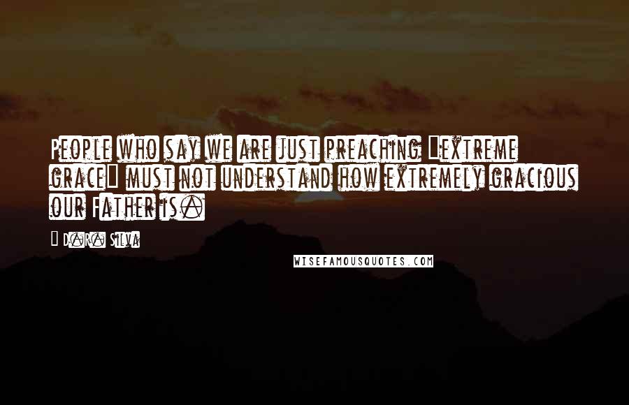 D.R. Silva Quotes: People who say we are just preaching "extreme grace" must not understand how extremely gracious our Father is.