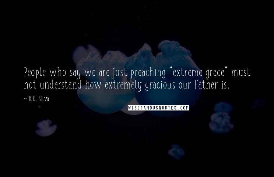 D.R. Silva Quotes: People who say we are just preaching "extreme grace" must not understand how extremely gracious our Father is.