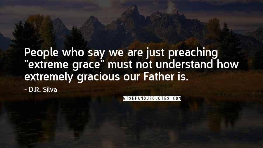 D.R. Silva Quotes: People who say we are just preaching "extreme grace" must not understand how extremely gracious our Father is.