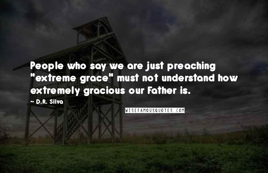 D.R. Silva Quotes: People who say we are just preaching "extreme grace" must not understand how extremely gracious our Father is.