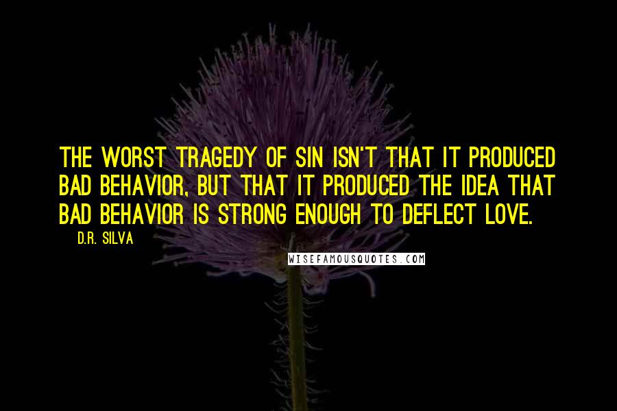 D.R. Silva Quotes: The worst tragedy of sin isn't that it produced bad behavior, but that it produced the idea that bad behavior is strong enough to deflect love.